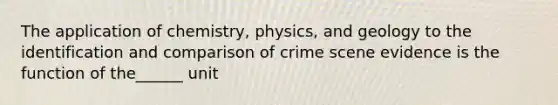 The application of chemistry, physics, and geology to the identification and comparison of crime scene evidence is the function of the______ unit