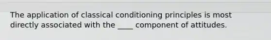 The application of classical conditioning principles is most directly associated with the ____ component of attitudes.