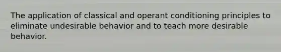 The application of classical and operant conditioning principles to eliminate undesirable behavior and to teach more desirable behavior.