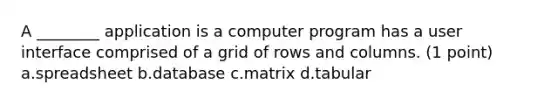 A ________ application is a computer program has a user interface comprised of a grid of rows and columns. (1 point) a.spreadsheet b.database c.matrix d.tabular