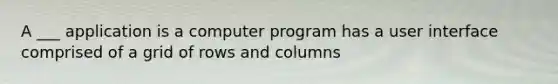 A ___ application is a computer program has a user interface comprised of a grid of rows and columns