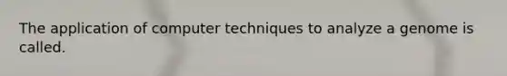 The application of computer techniques to analyze a genome is called.