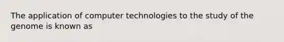 The application of computer technologies to the study of the genome is known as