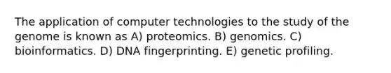 The application of computer technologies to the study of the genome is known as A) proteomics. B) genomics. C) bioinformatics. D) DNA fingerprinting. E) genetic profiling.