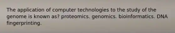 The application of computer technologies to the study of the genome is known as? proteomics. genomics. bioinformatics. DNA fingerprinting.