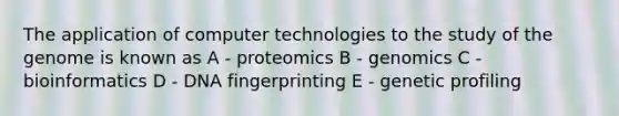 The application of computer technologies to the study of the genome is known as A - proteomics B - genomics C - bioinformatics D - DNA fingerprinting E - genetic profiling