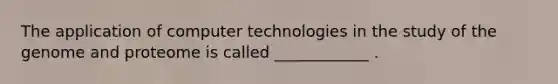 The application of computer technologies in the study of the genome and proteome is called ____________ .