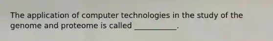 The application of computer technologies in the study of the genome and proteome is called ___________.