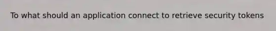 To what should an application connect to retrieve security tokens