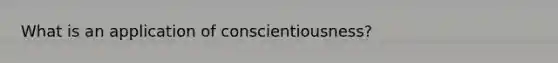 What is an application of conscientiousness?