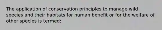 The application of conservation principles to manage wild species and their habitats for human benefit or for the welfare of other species is termed: