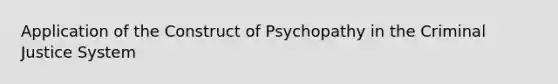 Application of the Construct of Psychopathy in the Criminal Justice System