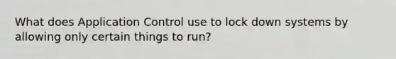 What does Application Control use to lock down systems by allowing only certain things to run?