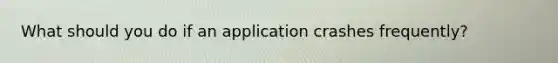 What should you do if an application crashes frequently?