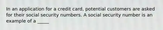 In an application for a credit card, potential customers are asked for their social security numbers. A social security number is an example of a _____