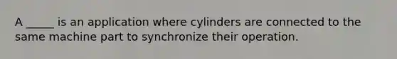 A _____ is an application where cylinders are connected to the same machine part to synchronize their operation.