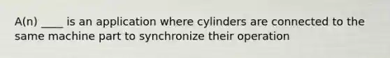 A(n) ____ is an application where cylinders are connected to the same machine part to synchronize their operation