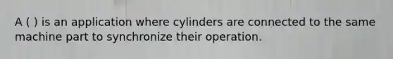 A ( ) is an application where cylinders are connected to the same machine part to synchronize their operation.