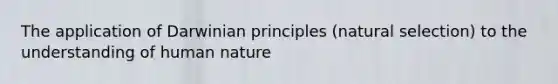 The application of Darwinian principles (natural selection) to the understanding of human nature