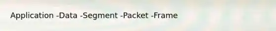 Application -Data -Segment -Packet -Frame
