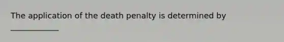 The application of the death penalty is determined by ____________