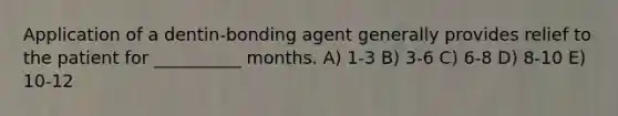 Application of a dentin-bonding agent generally provides relief to the patient for __________ months. A) 1-3 B) 3-6 C) 6-8 D) 8-10 E) 10-12