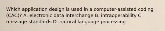 Which application design is used in a computer-assisted coding (CAC)? A. electronic data interchange B. intraoperability C. message standards D. natural language processing