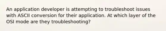 An application developer is attempting to troubleshoot issues with ASCII conversion for their application. At which layer of the OSI mode are they troubleshooting?