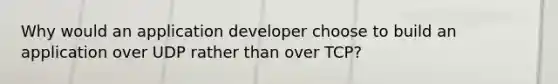 Why would an application developer choose to build an application over UDP rather than over TCP?