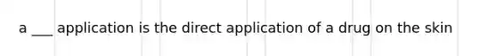 a ___ application is the direct application of a drug on the skin