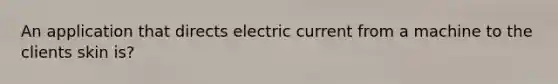 An application that directs electric current from a machine to the clients skin is?