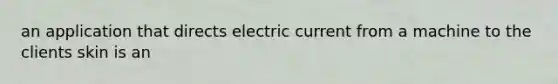 an application that directs electric current from a machine to the clients skin is an