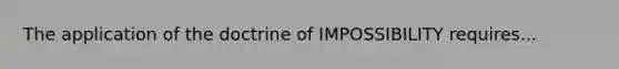 The application of the doctrine of IMPOSSIBILITY requires...