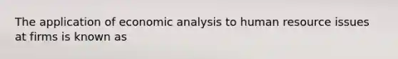 The application of economic analysis to human resource issues at firms is known as