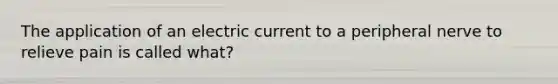 The application of an electric current to a peripheral nerve to relieve pain is called what?