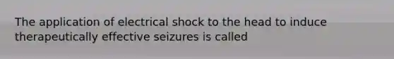 The application of electrical shock to the head to induce therapeutically effective seizures is called