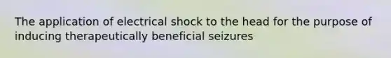 The application of electrical shock to the head for the purpose of inducing therapeutically beneficial seizures