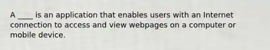 A ____ is an application that enables users with an Internet connection to access and view webpages on a computer or mobile device.