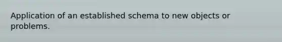Application of an established schema to new objects or problems.