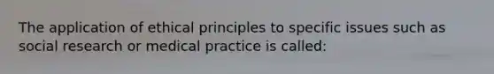 The application of ethical principles to specific issues such as social research or medical practice is called: