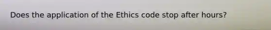 Does the application of the Ethics code stop after hours?