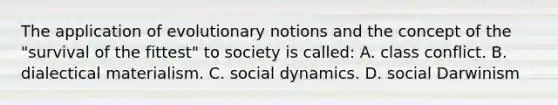 The application of evolutionary notions and the concept of the "survival of the fittest" to society is called: A. class conflict. B. dialectical materialism. C. social dynamics. D. social Darwinism