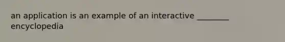 an application is an example of an interactive ________ encyclopedia