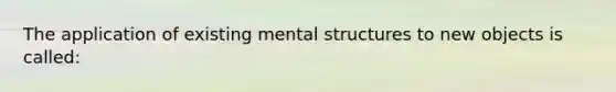 The application of existing mental structures to new objects is called: