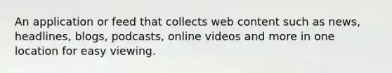 An application or feed that collects web content such as news, headlines, blogs, podcasts, online videos and more in one location for easy viewing.