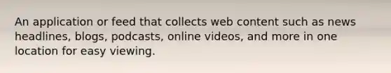 An application or feed that collects web content such as news headlines, blogs, podcasts, online videos, and more in one location for easy viewing.