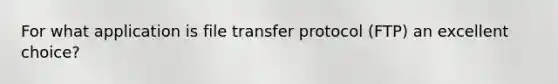 For what application is file transfer protocol (FTP) an excellent choice?