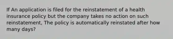 If An application is filed for the reinstatement of a health insurance policy but the company takes no action on such reinstatement, The policy is automatically reinstated after how many days?