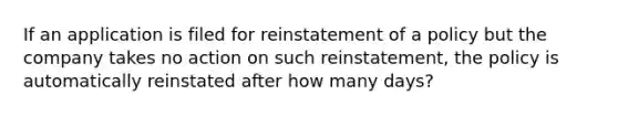 If an application is filed for reinstatement of a policy but the company takes no action on such reinstatement, the policy is automatically reinstated after how many days?