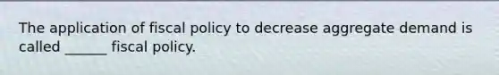 The application of fiscal policy to decrease aggregate demand is called ______ fiscal policy.